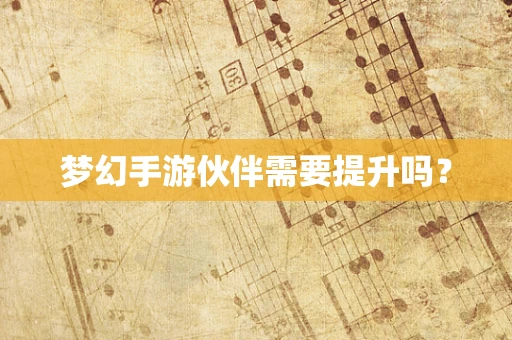 梦幻手游伙伴需要提升吗？