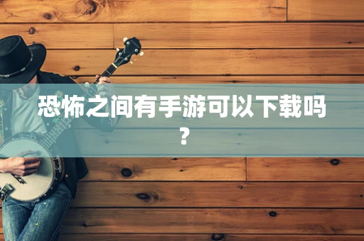 恐怖之间有手游可以下载吗？