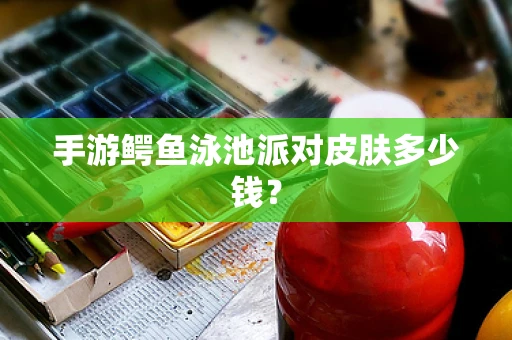 手游鳄鱼泳池派对皮肤多少钱？