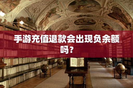 手游充值退款会出现负余额吗？