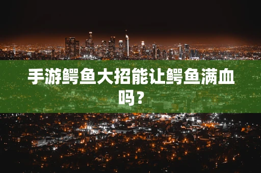手游鳄鱼大招能让鳄鱼满血吗？