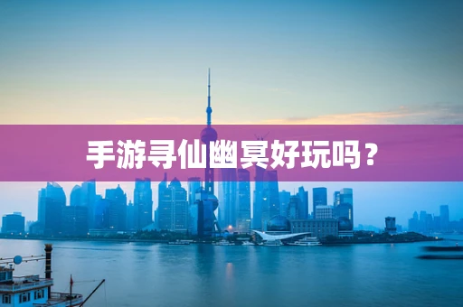 手游寻仙幽冥好玩吗？