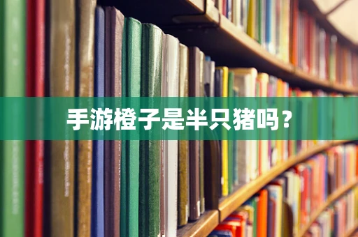 手游橙子是半只猪吗？