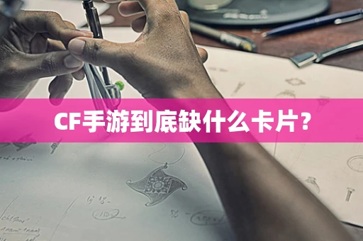 CF手游到底缺什么卡片？