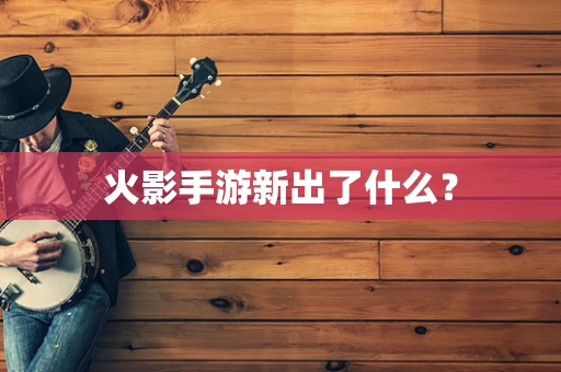 火影手游新出了什么？