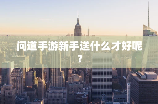 问道手游新手送什么才好呢？