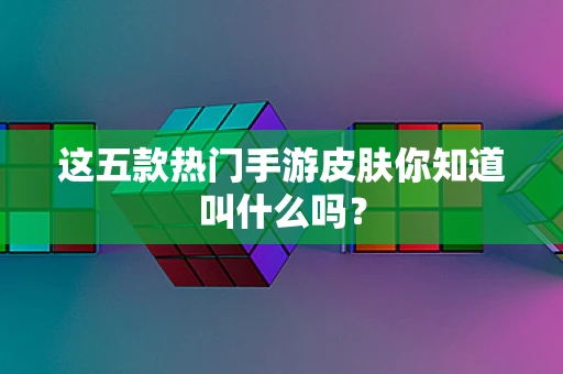 这五款热门手游皮肤你知道叫什么吗？