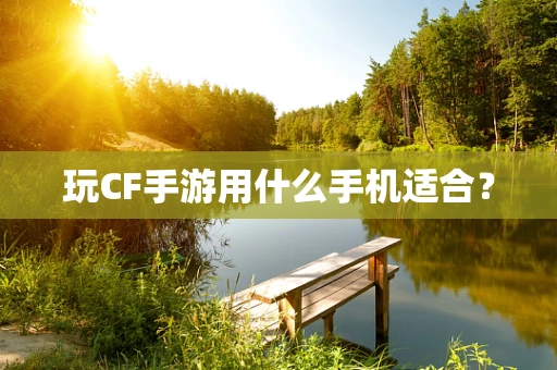 玩CF手游用什么手机适合？