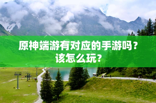 原神端游有对应的手游吗？该怎么玩？