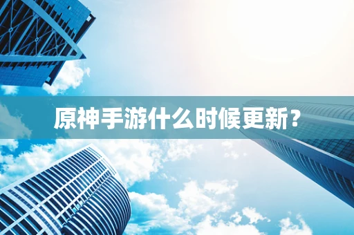 原神手游什么时候更新？