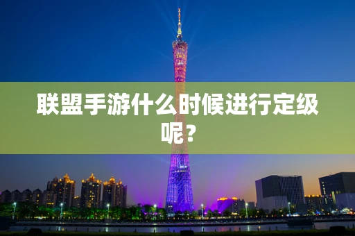 联盟手游什么时候进行定级呢？