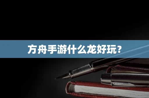 方舟手游什么龙好玩？