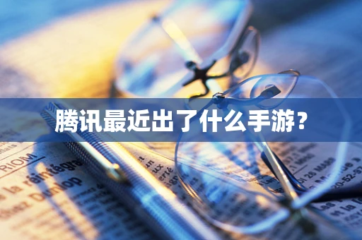 腾讯最近出了什么手游？