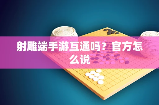 射雕端手游互通吗？官方怎么说