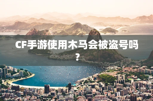 CF手游使用木马会被盗号吗？