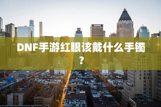 DNF手游红眼该戴什么手镯？