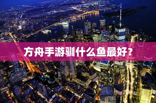 方舟手游驯什么鱼最好？