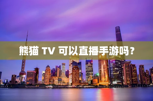 熊猫 TV 可以直播手游吗？