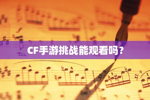 CF手游挑战能观看吗？