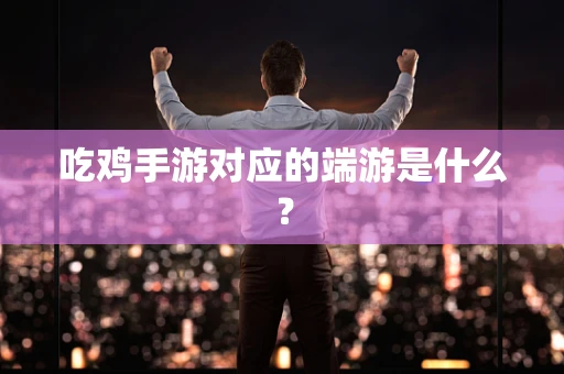 吃鸡手游对应的端游是什么？