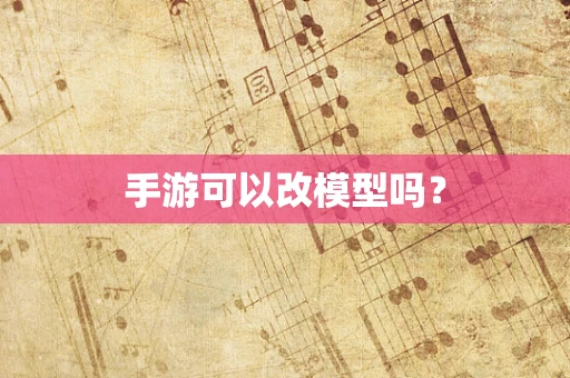 手游可以改模型吗？