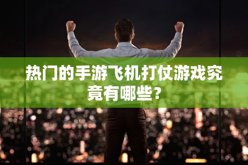 热门的手游飞机打仗游戏究竟有哪些？