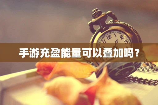 手游充盈能量可以叠加吗？
