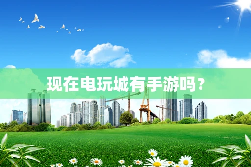 现在电玩城有手游吗？