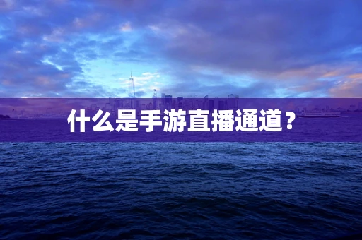 什么是手游直播通道？