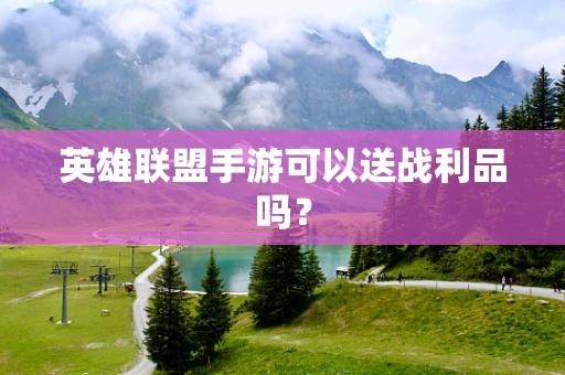 英雄联盟手游可以送战利品吗？