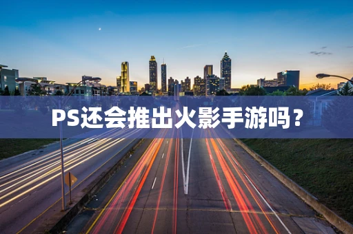 PS还会推出火影手游吗？