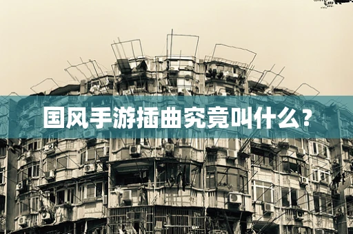 国风手游插曲究竟叫什么？