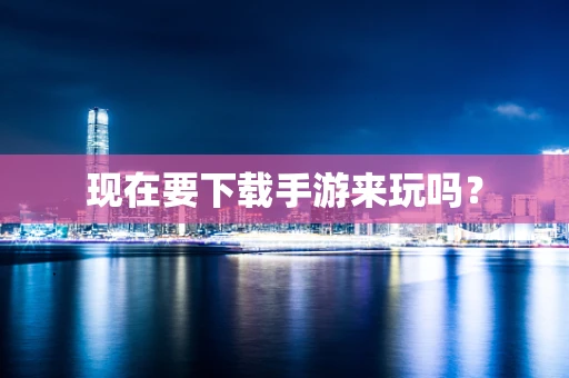 现在要下载手游来玩吗？