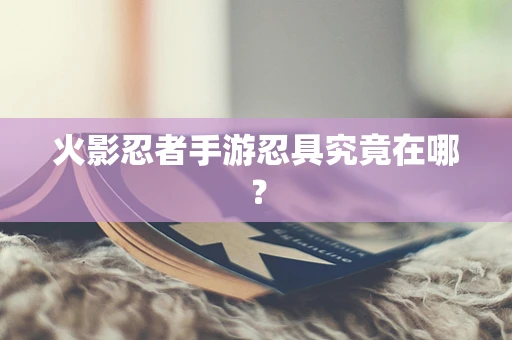 火影忍者手游忍具究竟在哪？