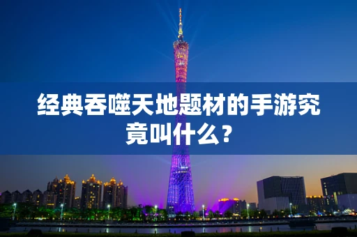 经典吞噬天地题材的手游究竟叫什么？