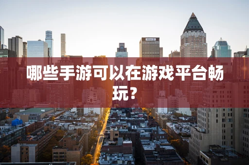 哪些手游可以在游戏平台畅玩？