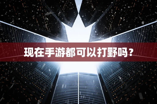 现在手游都可以打野吗？