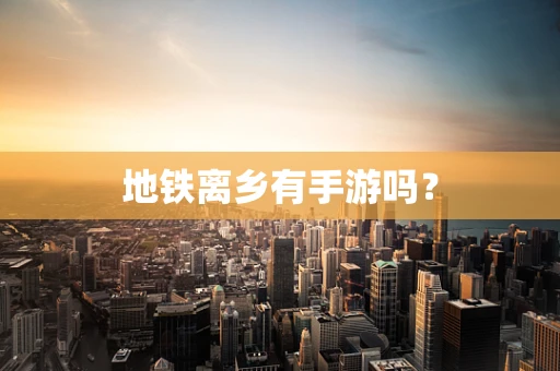 地铁离乡有手游吗？