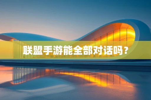 联盟手游能全部对话吗？