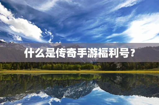 什么是传奇手游福利号？