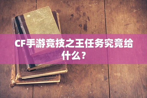 CF手游竞技之王任务究竟给什么？