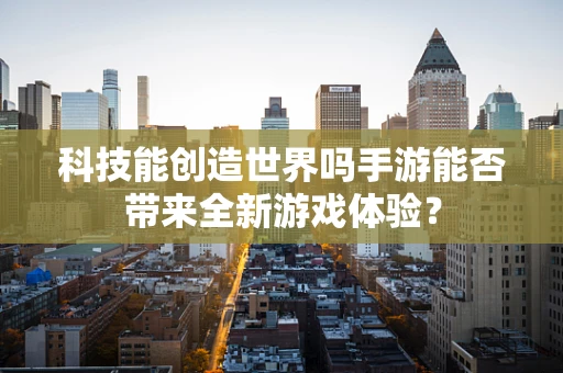 科技能创造世界吗手游能否带来全新游戏体验？