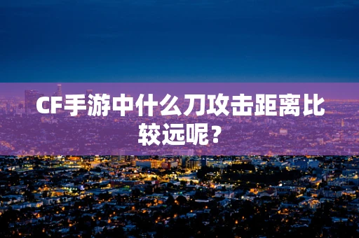 CF手游中什么刀攻击距离比较远呢？