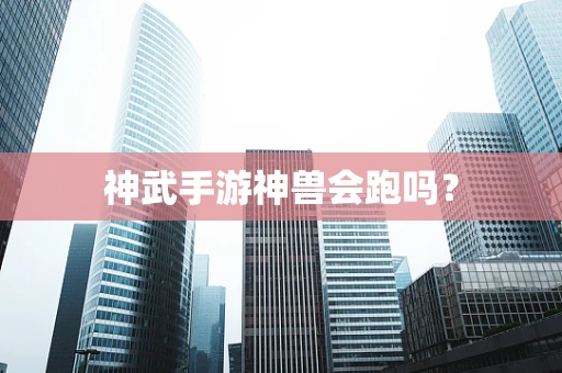 神武手游神兽会跑吗？