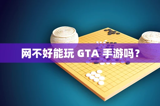 网不好能玩 GTA 手游吗？
