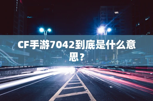 CF手游7042到底是什么意思？