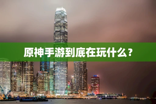 原神手游到底在玩什么？