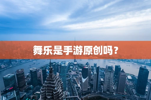 舞乐是手游原创吗？