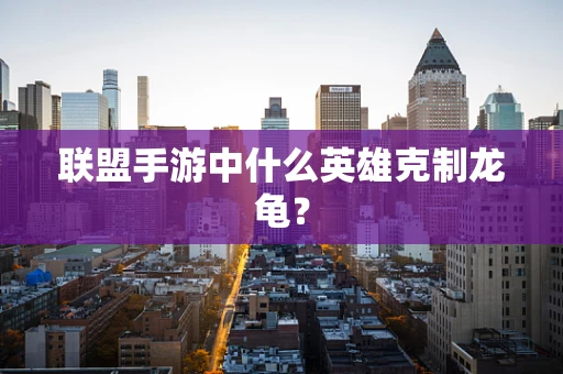 联盟手游中什么英雄克制龙龟？