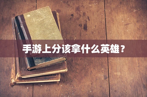 手游上分该拿什么英雄？